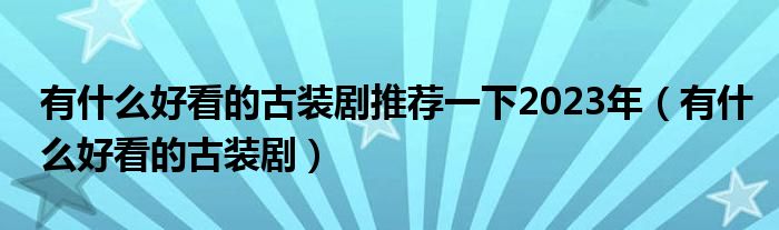 有什么好看的古装剧推荐一下2023年（有什么好看的古装剧）