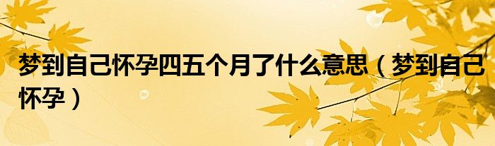 梦到自己怀孕四五个月了什么意思（梦到自己怀孕）