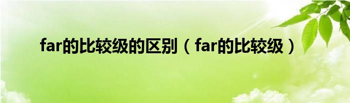 far的比较级的区别（far的比较级）