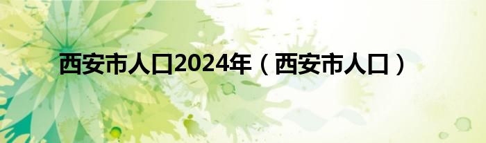 西安市人口2024年（西安市人口）