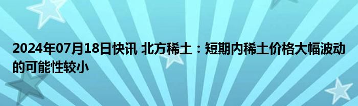 2024年07月18日快讯 北方稀土：短期内稀土价格大幅波动的可能性较小