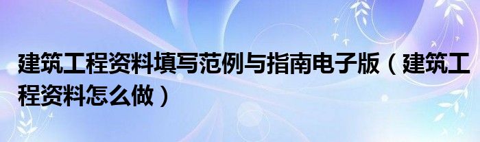 建筑工程资料填写范例与指南电子版（建筑工程资料怎么做）