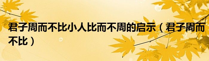 君子周而不比小人比而不周的启示（君子周而不比）