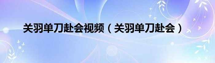 关羽单刀赴会视频（关羽单刀赴会）