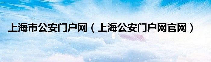 上海市公安门户网（上海公安门户网官网）