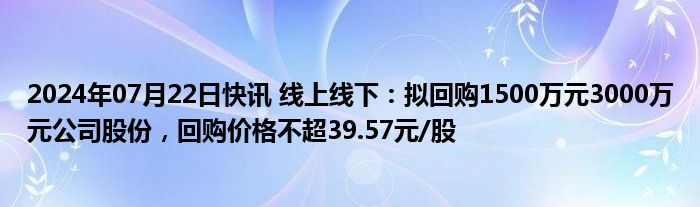 2024年07月22日快讯 线上线下：拟回购1500万元3000万元公司股份，回购价格不超39.57元/股