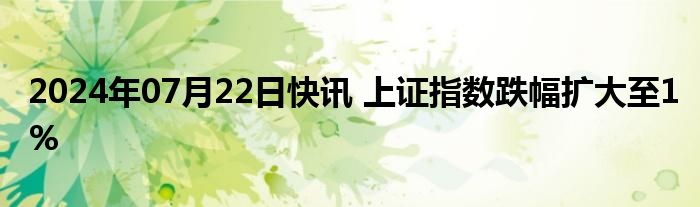 2024年07月22日快讯 上证指数跌幅扩大至1%