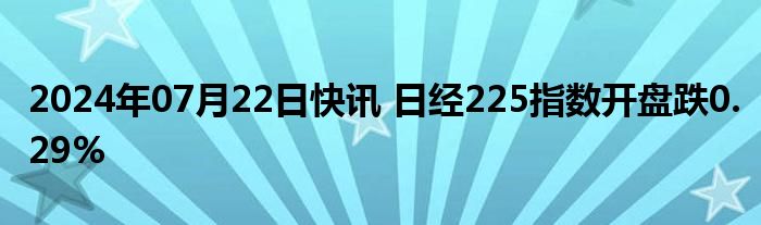 2024年07月22日快讯 日经225指数开盘跌0.29%