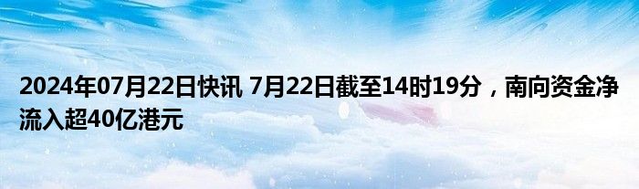 2024年07月22日快讯 7月22日截至14时19分，南向资金净流入超40亿港元