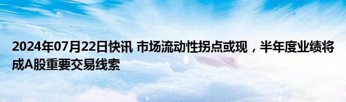 2024年07月22日快讯 市场流动性拐点或现，半年度业绩将成A股重要交易线索