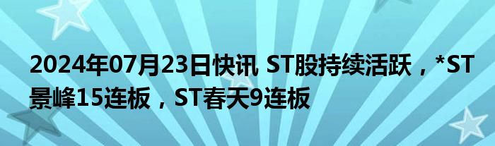 2024年07月23日快讯 ST股持续活跃，*ST景峰15连板，ST春天9连板