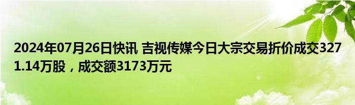 2024年07月26日快讯 吉视传媒今日大宗交易折价成交3271.14万股，成交额3173万元