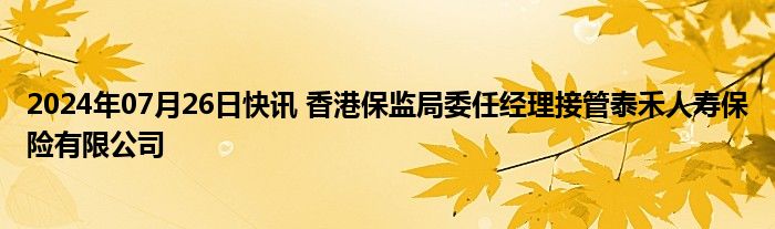 2024年07月26日快讯 香港保监局委任经理接管泰禾人寿保险有限公司