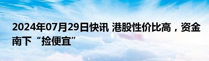 2024年07月29日快讯 港股性价比高，资金南下“捡便宜”