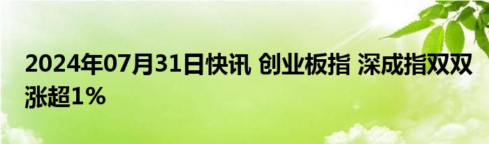 2024年07月31日快讯 创业板指 深成指双双涨超1%