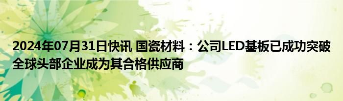 2024年07月31日快讯 国瓷材料：公司LED基板已成功突破全球头部企业成为其合格供应商