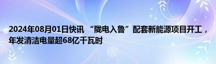 2024年08月01日快讯 “陇电入鲁”配套新能源项目开工，年发清洁电量超68亿千瓦时