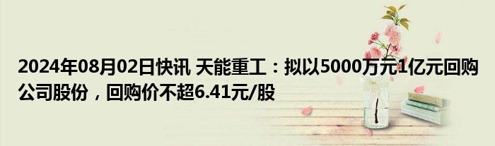 2024年08月02日快讯 天能重工：拟以5000万元1亿元回购公司股份，回购价不超6.41元/股