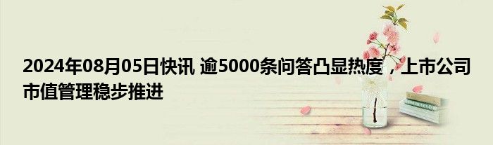 2024年08月05日快讯 逾5000条问答凸显热度，上市公司市值管理稳步推进