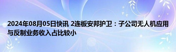 2024年08月05日快讯 2连板安邦护卫：子公司无人机应用与反制业务收入占比较小