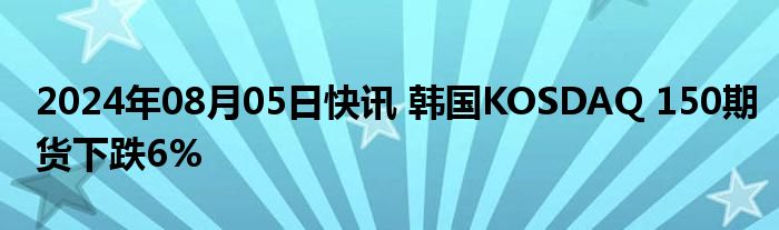 2024年08月05日快讯 韩国KOSDAQ 150期货下跌6%