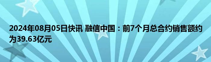 2024年08月05日快讯 融信中国：前7个月总合约销售额约为39.63亿元