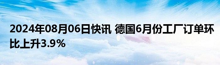 2024年08月06日快讯 德国6月份工厂订单环比上升3.9%