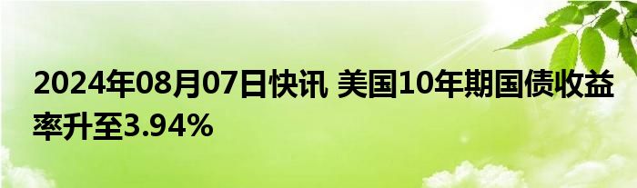 2024年08月07日快讯 美国10年期国债收益率升至3.94%