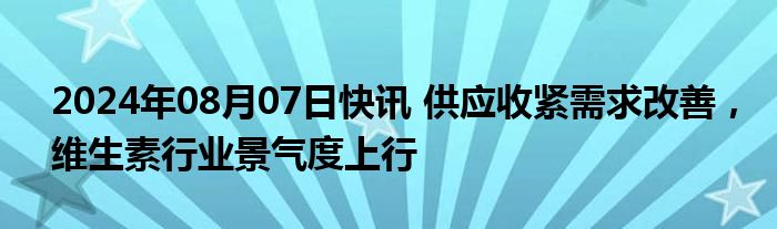 2024年08月07日快讯 供应收紧需求改善，维生素行业景气度上行