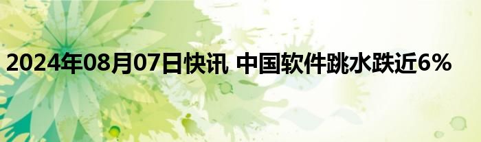 2024年08月07日快讯 中国软件跳水跌近6%