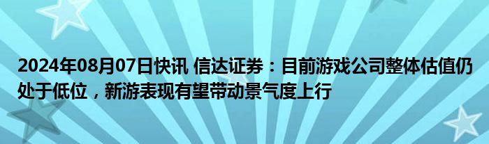 2024年08月07日快讯 信达证券：目前游戏公司整体估值仍处于低位，新游表现有望带动景气度上行