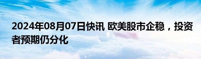 2024年08月07日快讯 欧美股市企稳，投资者预期仍分化