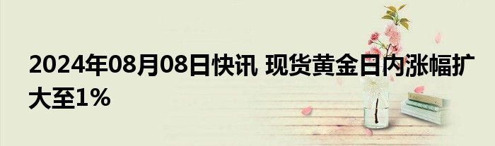 2024年08月08日快讯 现货黄金日内涨幅扩大至1%