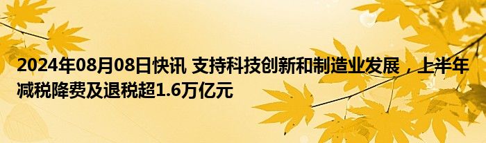 2024年08月08日快讯 支持科技创新和制造业发展，上半年减税降费及退税超1.6万亿元