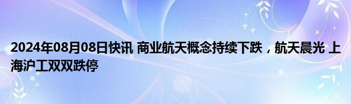 2024年08月08日快讯 商业航天概念持续下跌，航天晨光 上海沪工双双跌停