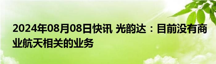 2024年08月08日快讯 光韵达：目前没有商业航天相关的业务