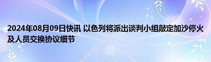 2024年08月09日快讯 以色列将派出谈判小组敲定加沙停火及人员交换协议细节