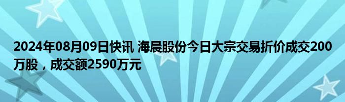 2024年08月09日快讯 海晨股份今日大宗交易折价成交200万股，成交额2590万元