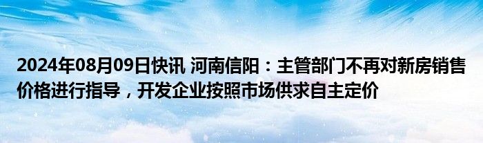 2024年08月09日快讯 河南信阳：主管部门不再对新房销售价格进行指导，开发企业按照市场供求自主定价