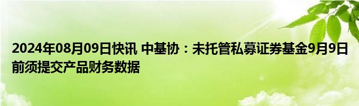 2024年08月09日快讯 中基协：未托管私募证券基金9月9日前须提交产品财务数据