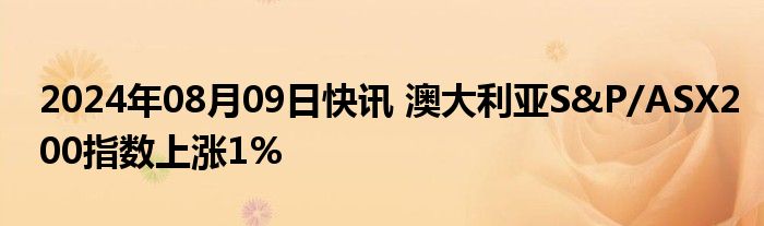 2024年08月09日快讯 澳大利亚S&P/ASX200指数上涨1%