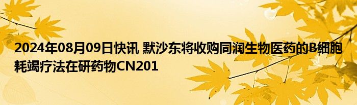 2024年08月09日快讯 默沙东将收购同润生物医药的B细胞耗竭疗法在研药物CN201