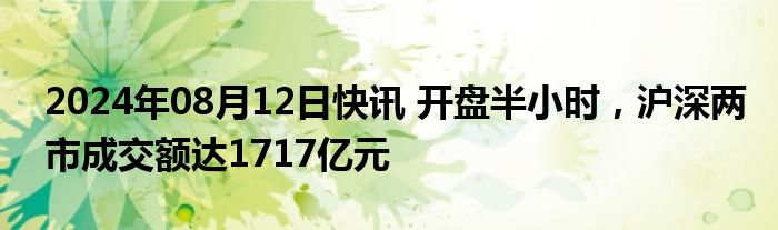 2024年08月12日快讯 开盘半小时，沪深两市成交额达1717亿元