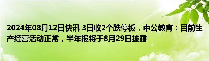 2024年08月12日快讯 3日收2个跌停板，中公教育：目前生产经营活动正常，半年报将于8月29日披露