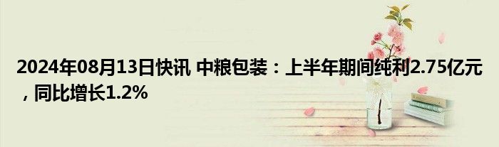 2024年08月13日快讯 中粮包装：上半年期间纯利2.75亿元，同比增长1.2%