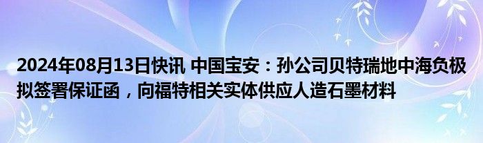 2024年08月13日快讯 中国宝安：孙公司贝特瑞地中海负极拟签署保证函，向福特相关实体供应人造石墨材料