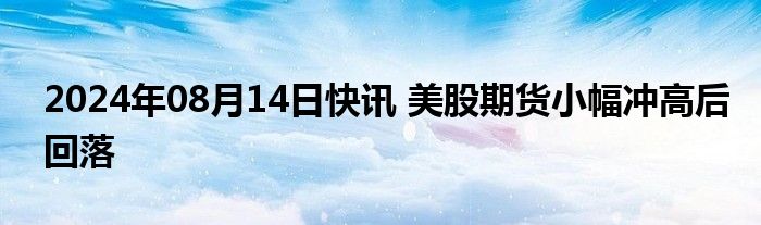 2024年08月14日快讯 美股期货小幅冲高后回落