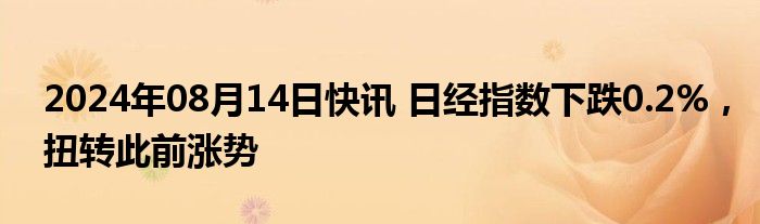 2024年08月14日快讯 日经指数下跌0.2%，扭转此前涨势