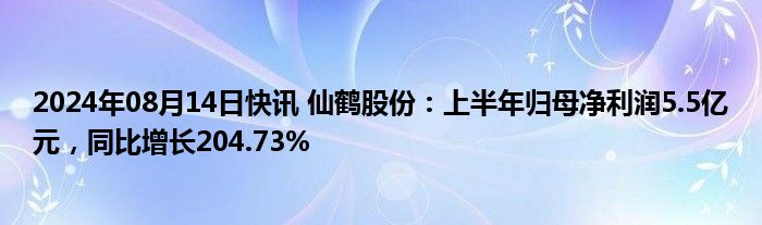 2024年08月14日快讯 仙鹤股份：上半年归母净利润5.5亿元，同比增长204.73%