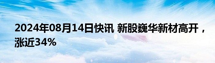 2024年08月14日快讯 新股巍华新材高开，涨近34%